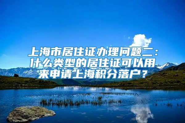 上海市居住证办理问题二：什么类型的居住证可以用来申请上海积分落户？