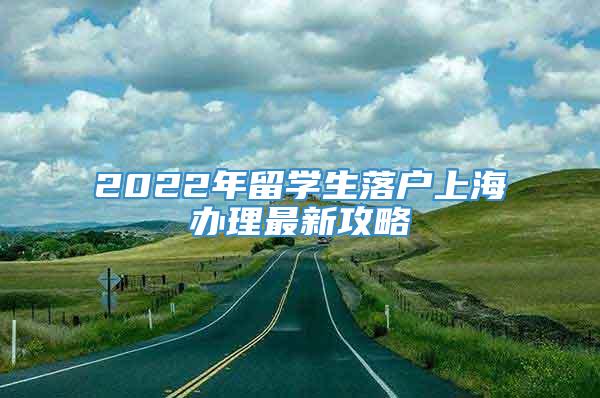2022年留学生落户上海办理最新攻略