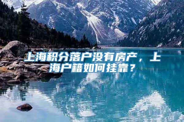 上海积分落户没有房产，上海户籍如何挂靠？