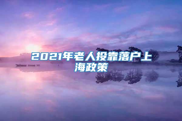 2021年老人投靠落户上海政策