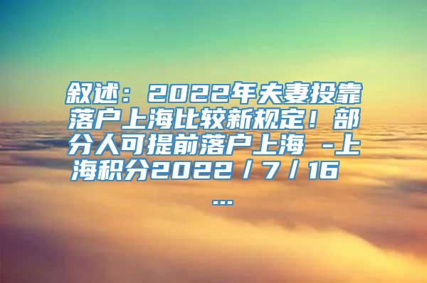 叙述：2022年夫妻投靠落户上海比较新规定！部分人可提前落户上海 -上海积分2022／7／16  ...