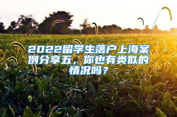 2022留学生落户上海案例分享五，你也有类似的情况吗？