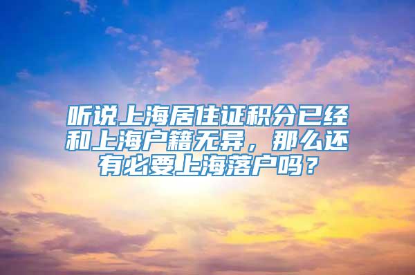 听说上海居住证积分已经和上海户籍无异，那么还有必要上海落户吗？