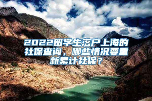 2022留学生落户上海的社保查询，哪些情况要重新累计社保？