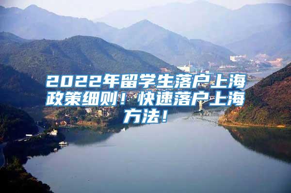 2022年留学生落户上海政策细则！快速落户上海方法！