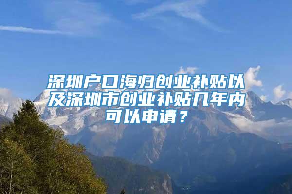 深圳户口海归创业补贴以及深圳市创业补贴几年内可以申请？