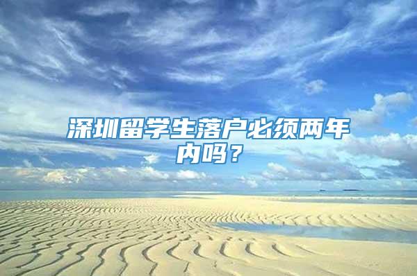 深圳留学生落户必须两年内吗？