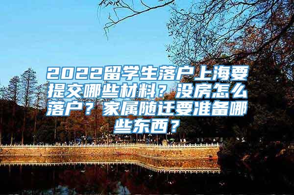 2022留学生落户上海要提交哪些材料？没房怎么落户？家属随迁要准备哪些东西？