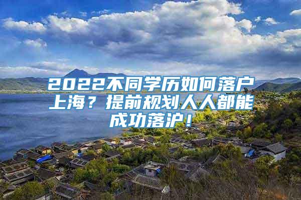 2022不同学历如何落户上海？提前规划人人都能成功落沪！