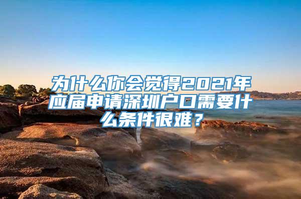 为什么你会觉得2021年应届申请深圳户口需要什么条件很难？