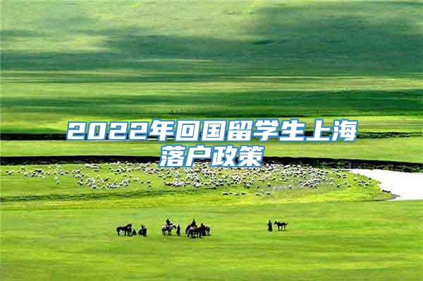 2022年回国留学生上海落户政策