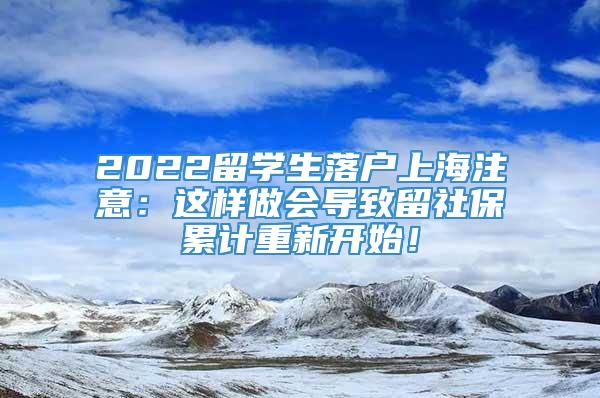 2022留学生落户上海注意：这样做会导致留社保累计重新开始！