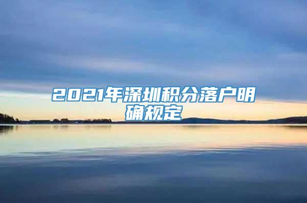 2021年深圳积分落户明确规定