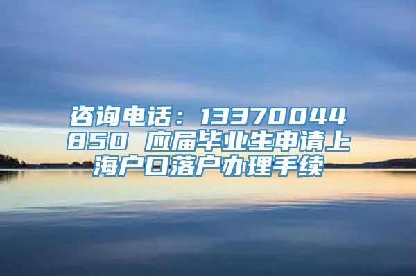 咨询电话：13370044850 应届毕业生申请上海户口落户办理手续