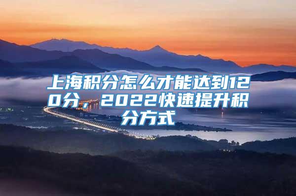 上海积分怎么才能达到120分，2022快速提升积分方式