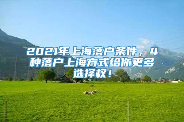 2021年上海落户条件，4种落户上海方式给你更多选择权！