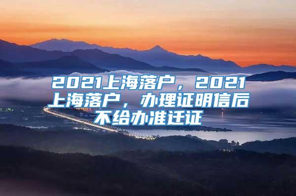 2021上海落户，2021上海落户，办理证明信后不给办准迁证