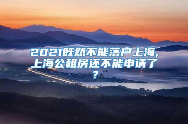 2021既然不能落户上海,上海公租房还不能申请了？