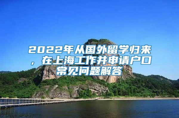 2022年从国外留学归来，在上海工作并申请户口常见问题解答