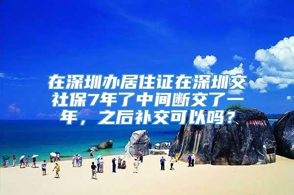 在深圳办居住证在深圳交社保7年了中间断交了一年，之后补交可以吗？