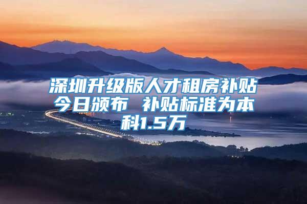 深圳升级版人才租房补贴今日颁布 补贴标准为本科1.5万