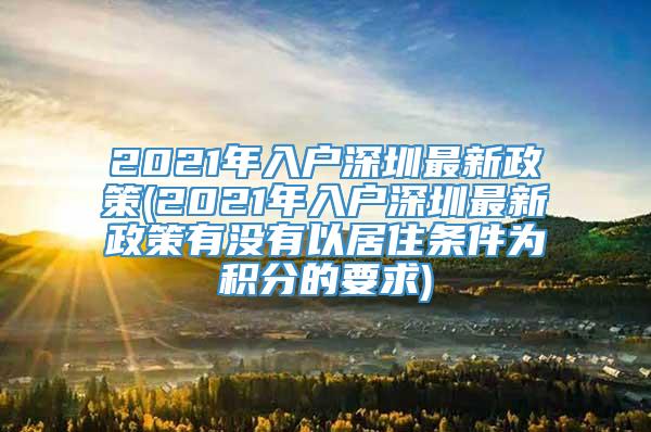 2021年入户深圳最新政策(2021年入户深圳最新政策有没有以居住条件为积分的要求)