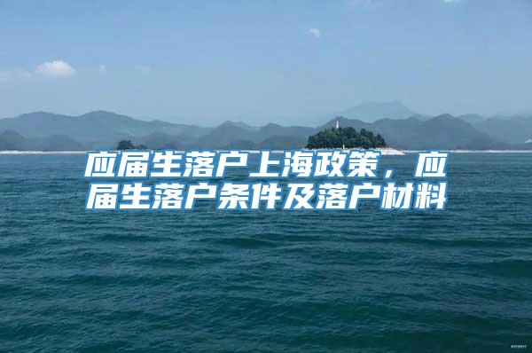 应届生落户上海政策，应届生落户条件及落户材料