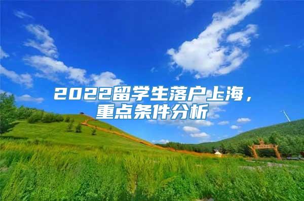 2022留学生落户上海，重点条件分析