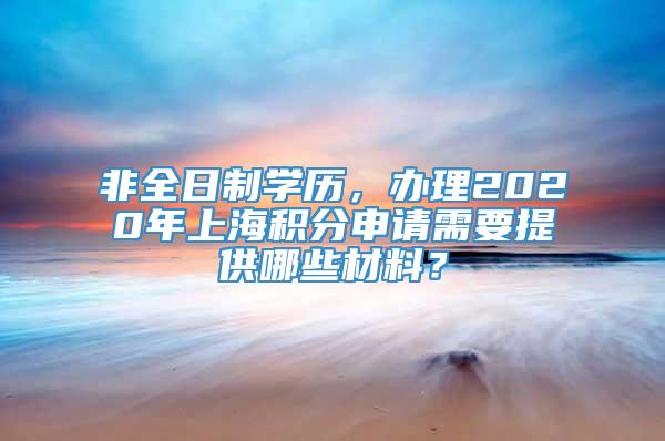 非全日制学历，办理2020年上海积分申请需要提供哪些材料？