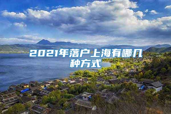 2021年落户上海有哪几种方式