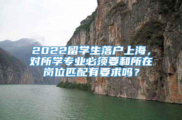 2022留学生落户上海，对所学专业必须要和所在岗位匹配有要求吗？