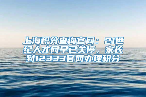 上海积分查询官网：21世纪人才网早已关停，家长到12333官网办理积分