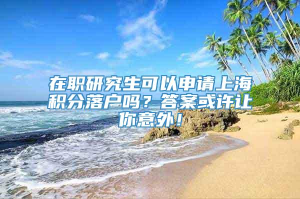在职研究生可以申请上海积分落户吗？答案或许让你意外！