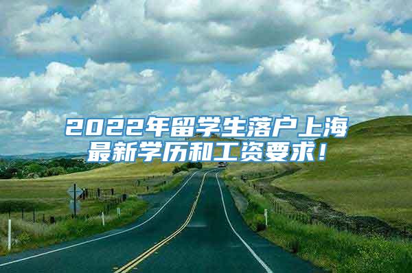 2022年留学生落户上海最新学历和工资要求！