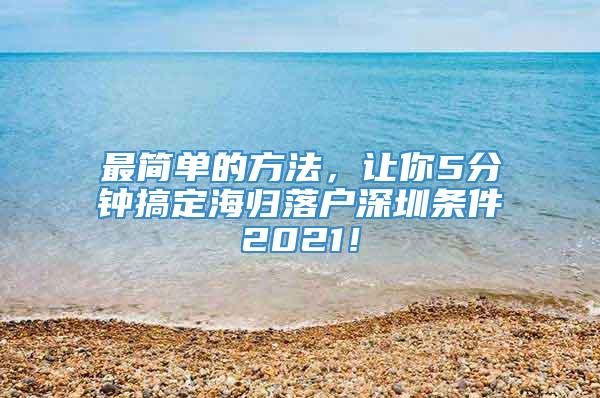 最简单的方法，让你5分钟搞定海归落户深圳条件2021！