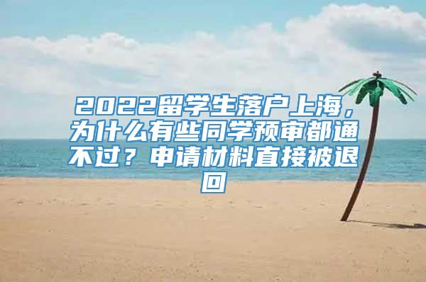 2022留学生落户上海，为什么有些同学预审都通不过？申请材料直接被退回