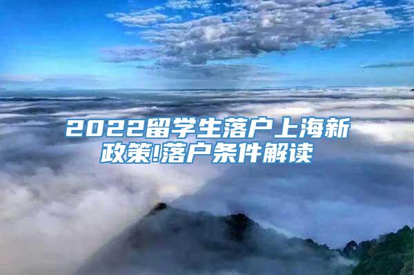 2022留学生落户上海新政策!落户条件解读