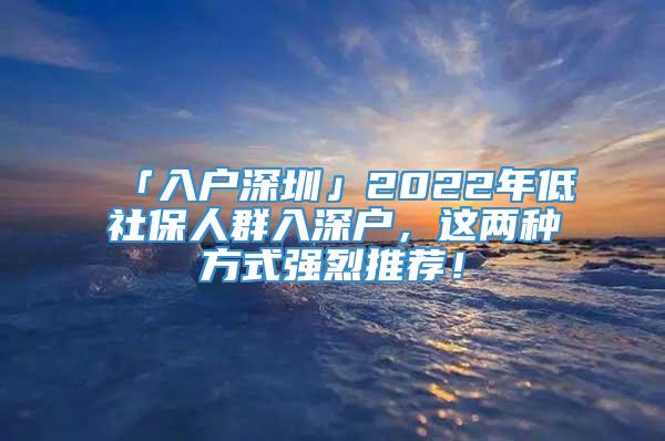 「入户深圳」2022年低社保人群入深户，这两种方式强烈推荐！