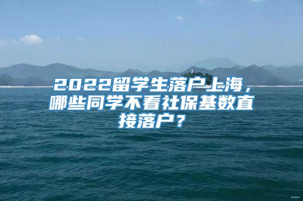2022留学生落户上海，哪些同学不看社保基数直接落户？