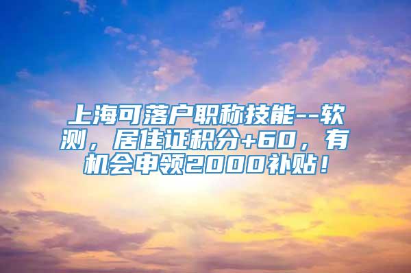 上海可落户职称技能--软测，居住证积分+60，有机会申领2000补贴！
