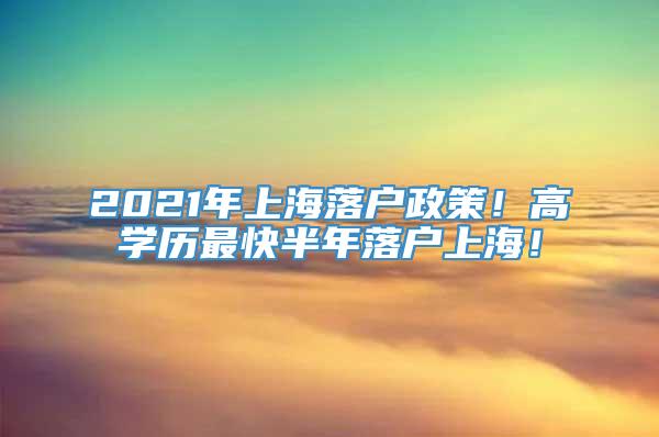 2021年上海落户政策！高学历最快半年落户上海！