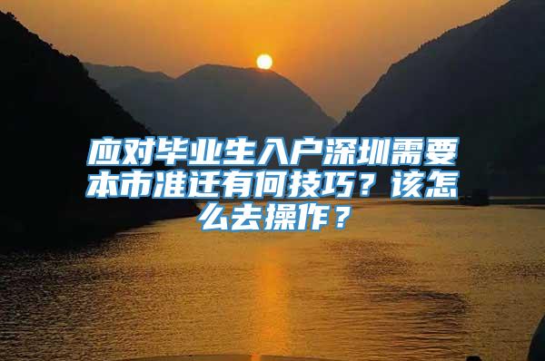应对毕业生入户深圳需要本市准迁有何技巧？该怎么去操作？
