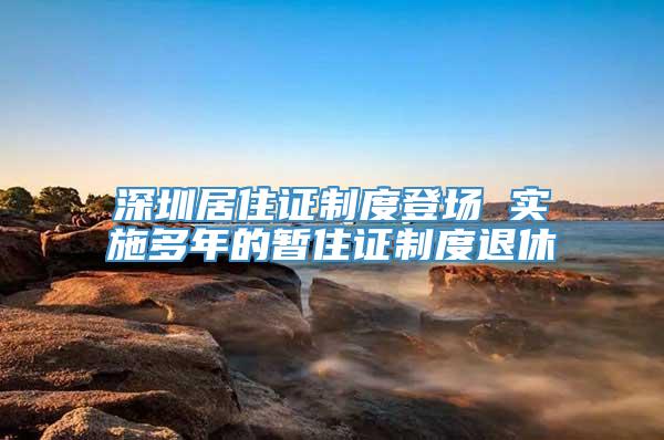 深圳居住证制度登场 实施多年的暂住证制度退休