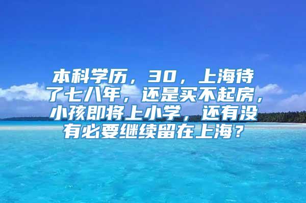本科学历，30，上海待了七八年，还是买不起房，小孩即将上小学，还有没有必要继续留在上海？