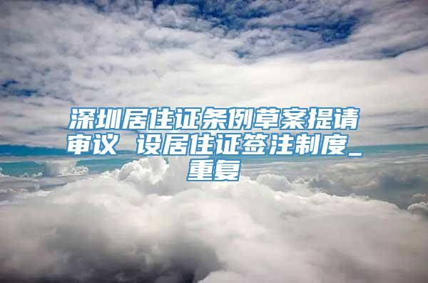深圳居住证条例草案提请审议 设居住证签注制度_重复