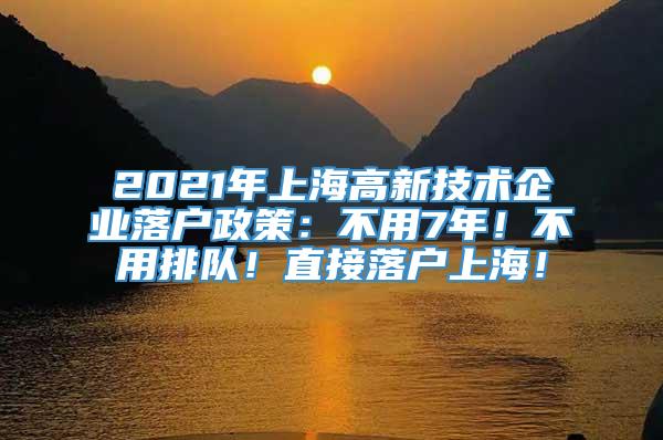 2021年上海高新技术企业落户政策：不用7年！不用排队！直接落户上海！