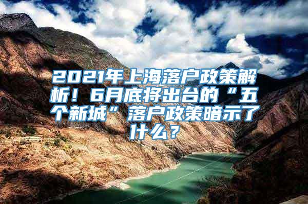 2021年上海落户政策解析！6月底将出台的“五个新城”落户政策暗示了什么？