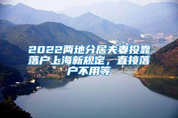 2022两地分居夫妻投靠落户上海新规定，直接落户不用等