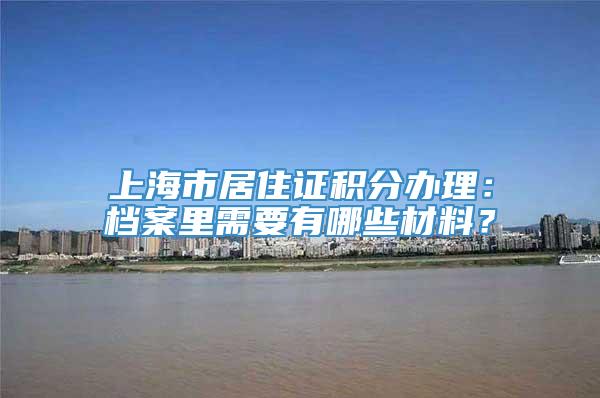 上海市居住证积分办理：档案里需要有哪些材料？