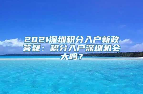 2021深圳积分入户新政答疑：积分入户深圳机会大吗？